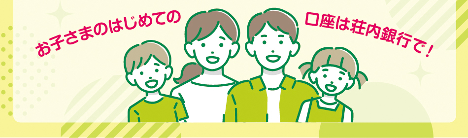 お子さまのはじめての口座は荘内銀行で！