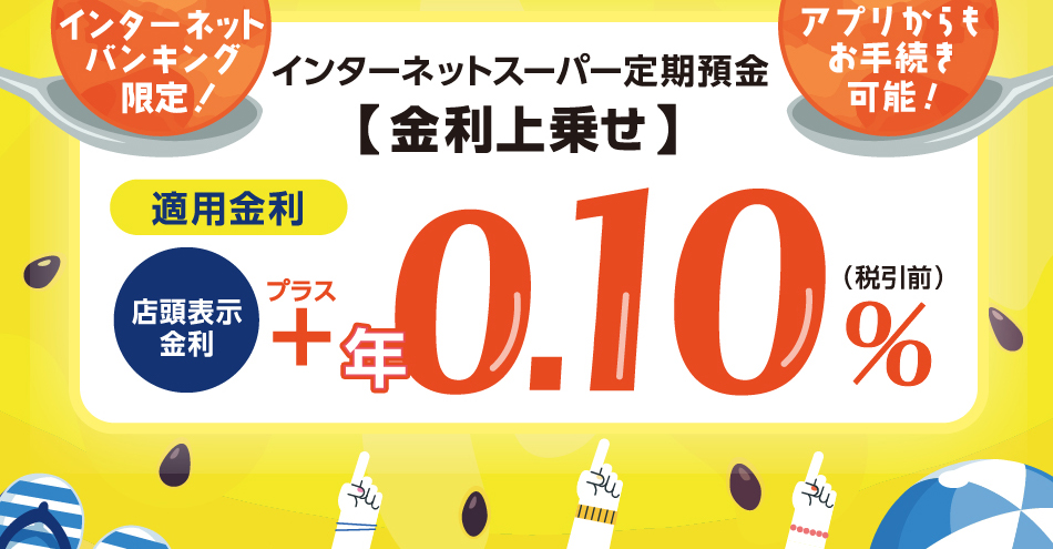 インターネットスーパー定期預金 金利上乗せ　適用金利：店頭表示金利＋年0.10％（税引前）
