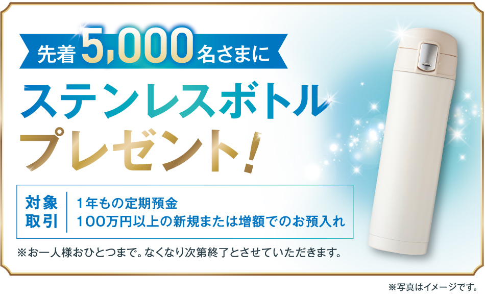1年もの定期預金を100万円以上新規または増額でお預入れされた先着5,000名さまに「ステンレスボトル」プレゼント！