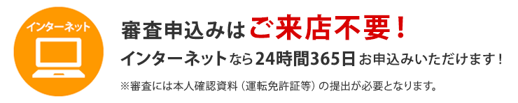 審査申込みはご来店不要!インターネットなら24時間365日お申込みいただけます!※審査には本人確認資料(運転免許証等)の提出が必要となります。