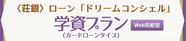 〈荘銀〉ローン「ドリームコンシェル」学資プラン（カードローンタイプ）